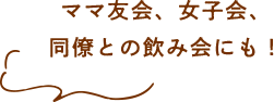 ママ友会、女子会、同僚との飲み会にも！